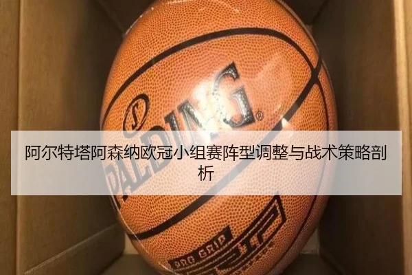 阿尔特塔阿森纳欧冠小组赛阵型调整与战术策略剖析